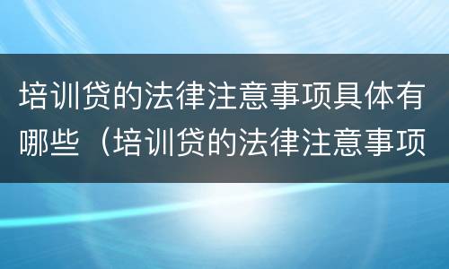 培训贷的法律注意事项具体有哪些（培训贷的法律注意事项具体有哪些内容）