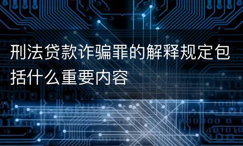 刑法贷款诈骗罪的解释规定包括什么重要内容