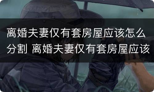 离婚夫妻仅有套房屋应该怎么分割 离婚夫妻仅有套房屋应该怎么分割呢