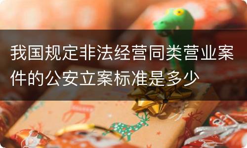 我国规定非法经营同类营业案件的公安立案标准是多少