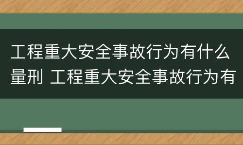 工程重大安全事故行为有什么量刑 工程重大安全事故行为有什么量刑标准