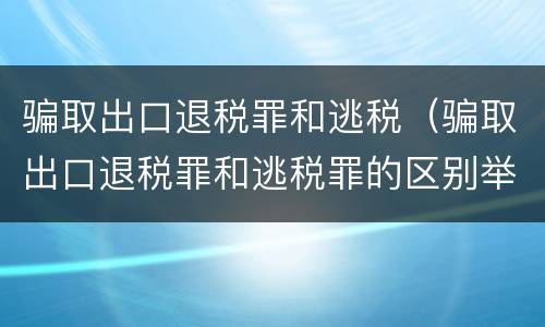骗取出口退税罪和逃税（骗取出口退税罪和逃税罪的区别举例说明）