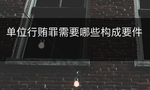 单位行贿罪需要哪些构成要件