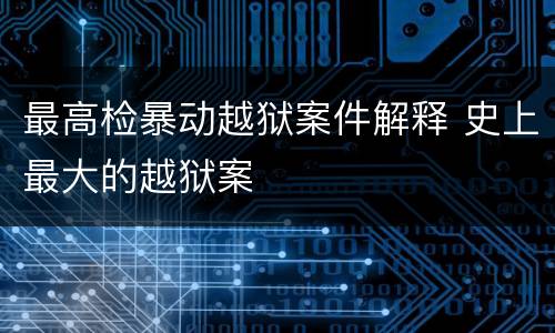 最高检暴动越狱案件解释 史上最大的越狱案