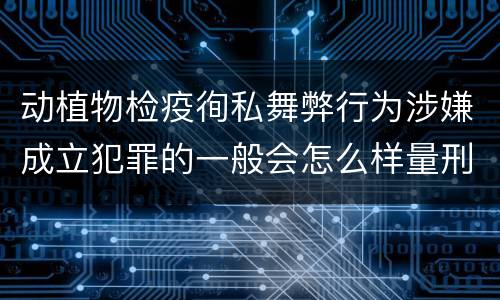 动植物检疫徇私舞弊行为涉嫌成立犯罪的一般会怎么样量刑