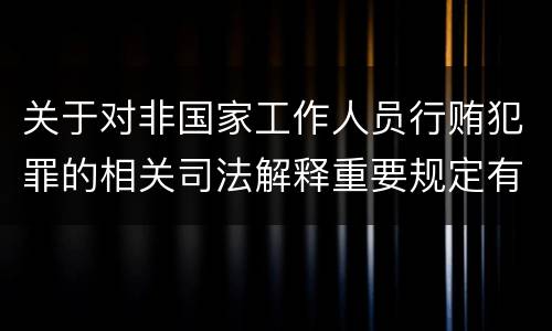 关于对非国家工作人员行贿犯罪的相关司法解释重要规定有哪些