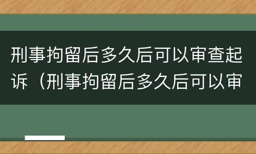 刑事拘留后多久后可以审查起诉（刑事拘留后多久后可以审查起诉了）