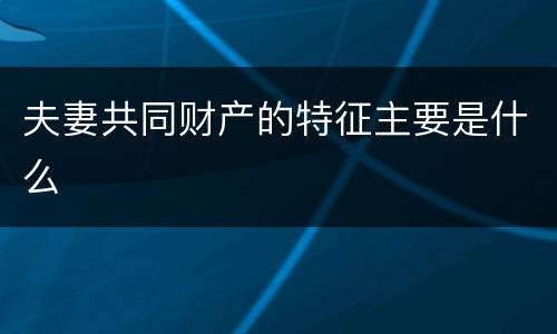 夫妻共同财产的特征主要是什么