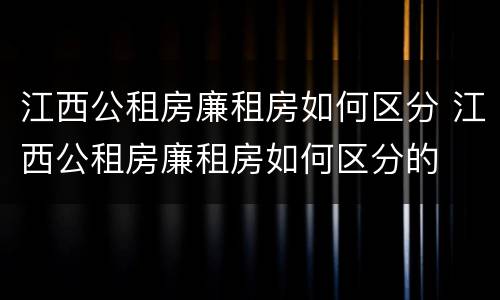 江西公租房廉租房如何区分 江西公租房廉租房如何区分的