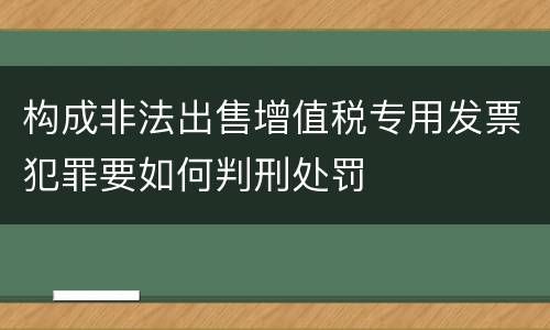 构成非法出售增值税专用发票犯罪要如何判刑处罚