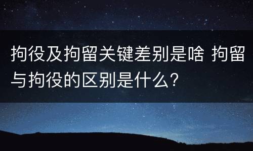 拘役及拘留关键差别是啥 拘留与拘役的区别是什么?