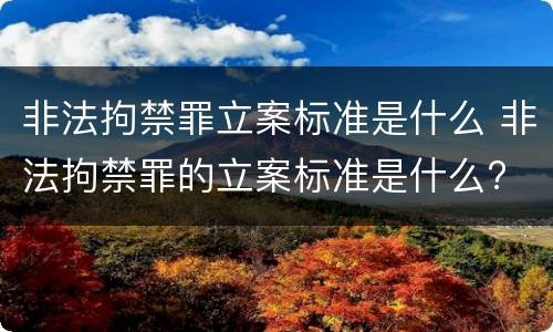 非法拘禁罪立案标准是什么 非法拘禁罪的立案标准是什么?