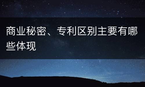 商业秘密、专利区别主要有哪些体现