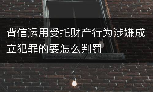 背信运用受托财产行为涉嫌成立犯罪的要怎么判罚