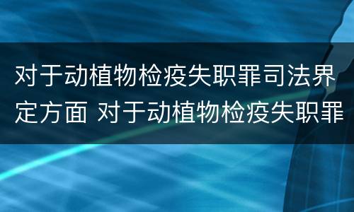 对于动植物检疫失职罪司法界定方面 对于动植物检疫失职罪司法界定方面的规定