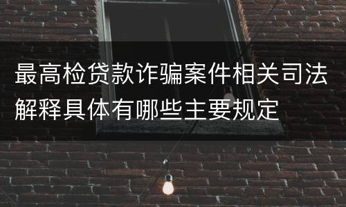 最高检贷款诈骗案件相关司法解释具体有哪些主要规定