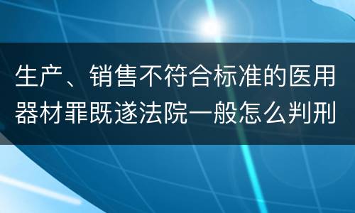 生产、销售不符合标准的医用器材罪既遂法院一般怎么判刑