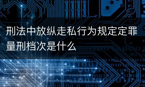 刑法中放纵走私行为规定定罪量刑档次是什么