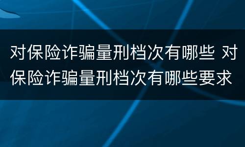 对保险诈骗量刑档次有哪些 对保险诈骗量刑档次有哪些要求