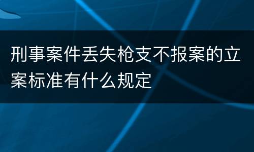刑事案件丢失枪支不报案的立案标准有什么规定