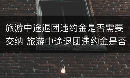旅游中途退团违约金是否需要交纳 旅游中途退团违约金是否需要交纳印花税