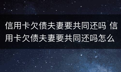 信用卡欠债夫妻要共同还吗 信用卡欠债夫妻要共同还吗怎么还