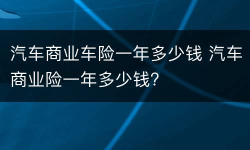 汽车商业车险一年多少钱 汽车商业险一年多少钱?
