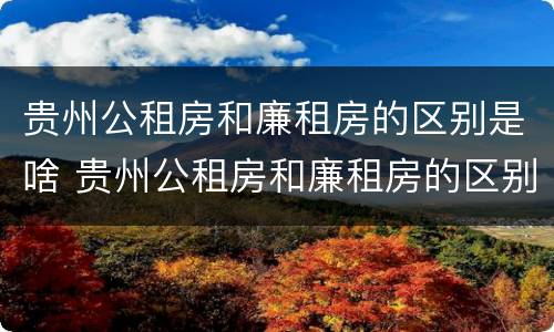 贵州公租房和廉租房的区别是啥 贵州公租房和廉租房的区别是啥呢