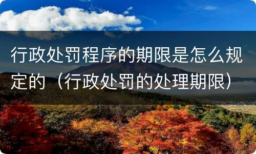行政处罚程序的期限是怎么规定的（行政处罚的处理期限）