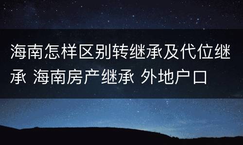 海南怎样区别转继承及代位继承 海南房产继承 外地户口