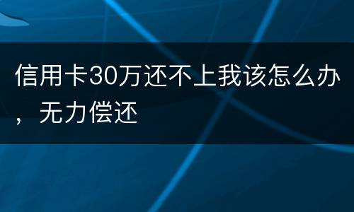 信用卡30万还不上我该怎么办，无力偿还