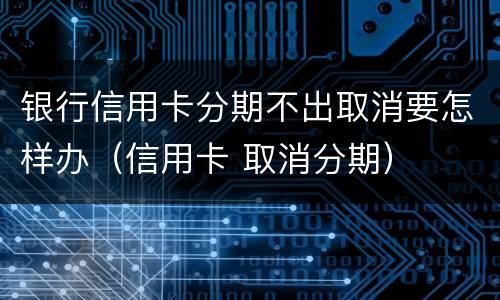 银行信用卡分期不出取消要怎样办（信用卡 取消分期）