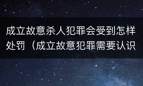 成立故意杀人犯罪会受到怎样处罚（成立故意犯罪需要认识到哪些客观事实）