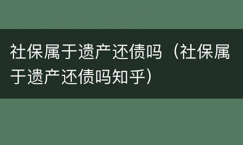 社保属于遗产还债吗（社保属于遗产还债吗知乎）