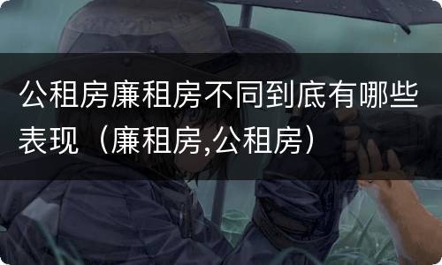 公租房廉租房不同到底有哪些表现（廉租房,公租房）
