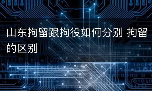 山东拘留跟拘役如何分别 拘留的区别