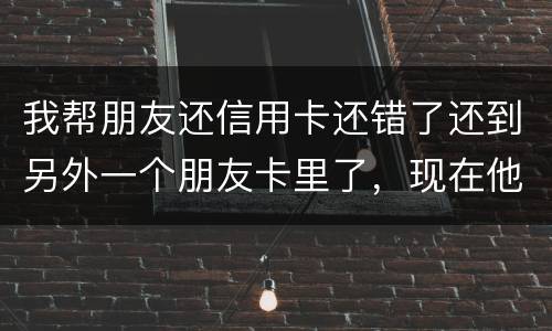 我帮朋友还信用卡还错了还到另外一个朋友卡里了，现在他不承认如何是好