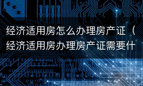 经济适用房怎么办理房产证（经济适用房办理房产证需要什么材料）