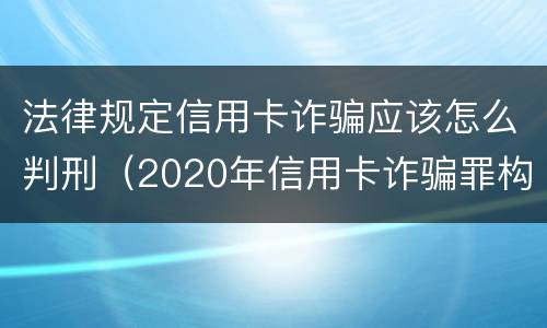 法律规定信用卡诈骗应该怎么判刑（2020年信用卡诈骗罪构成要件）