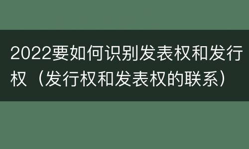 2022要如何识别发表权和发行权（发行权和发表权的联系）