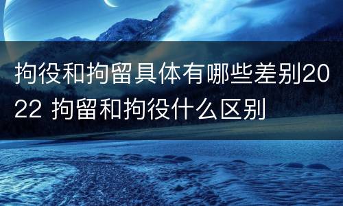 拘役和拘留具体有哪些差别2022 拘留和拘役什么区别
