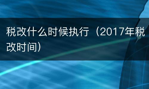 税改什么时候执行（2017年税改时间）