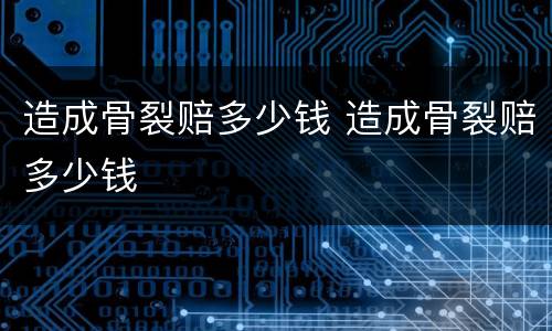 造成骨裂赔多少钱 造成骨裂赔多少钱