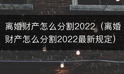 离婚财产怎么分割2022（离婚财产怎么分割2022最新规定）