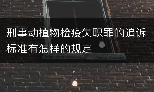 刑事动植物检疫失职罪的追诉标准有怎样的规定