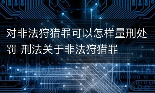 对非法狩猎罪可以怎样量刑处罚 刑法关于非法狩猎罪