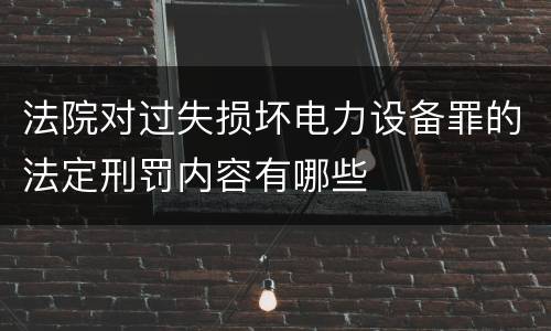法院对过失损坏电力设备罪的法定刑罚内容有哪些