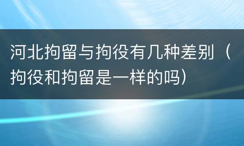 河北拘留与拘役有几种差别（拘役和拘留是一样的吗）