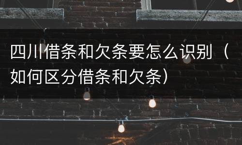 四川借条和欠条要怎么识别（如何区分借条和欠条）