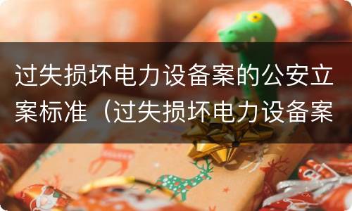 过失损坏电力设备案的公安立案标准（过失损坏电力设备案的公安立案标准是）